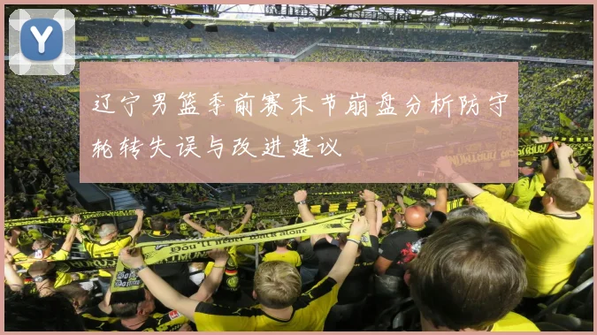 辽宁男篮季前赛末节崩盘分析防守轮转失误与改进建议