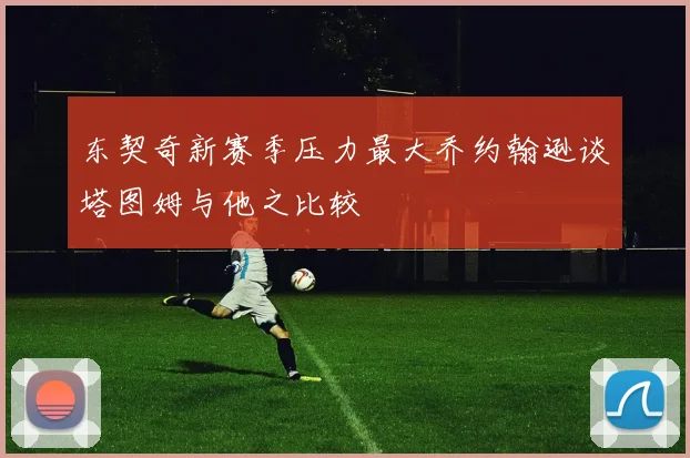 东契奇新赛季压力最大乔约翰逊谈塔图姆与他之比较