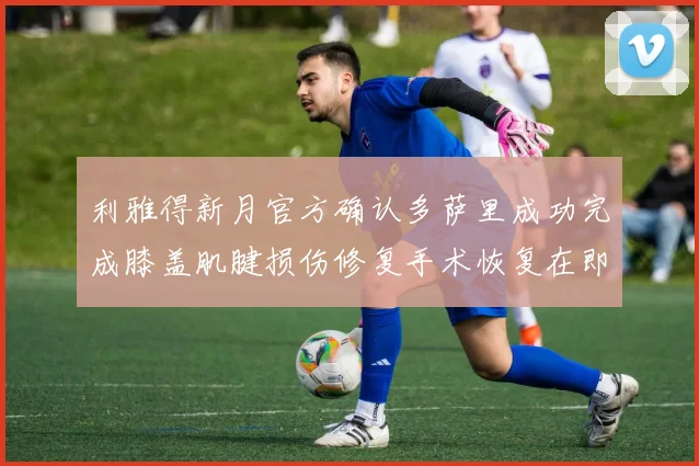 利雅得新月官方确认多萨里成功完成膝盖肌腱损伤修复手术恢复在即