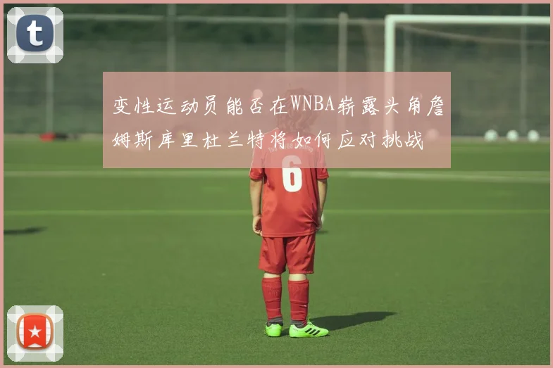 变性运动员能否在WNBA崭露头角詹姆斯库里杜兰特将如何应对挑战