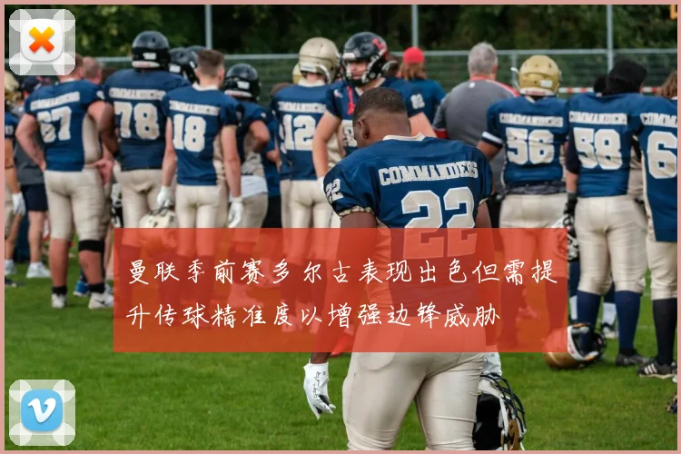 曼联季前赛多尔古表现出色但需提升传球精准度以增强边锋威胁